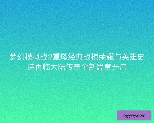 梦幻模拟战2重燃经典战棋荣耀与英雄史诗再临大陆传奇全新篇章开启