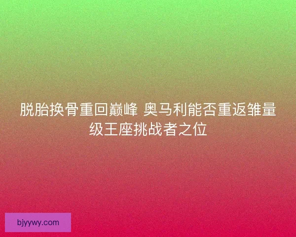 脱胎换骨重回巅峰 奥马利能否重返雏量级王座挑战者之位