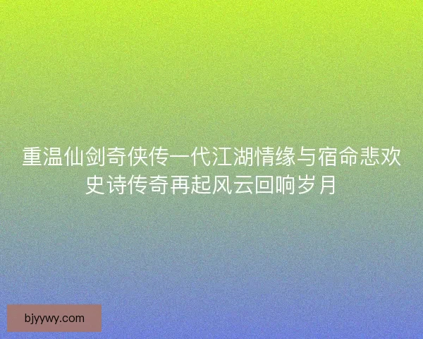 重温仙剑奇侠传一代江湖情缘与宿命悲欢史诗传奇再起风云回响岁月