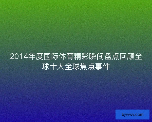 2014年度国际体育精彩瞬间盘点回顾全球十大全球焦点事件
