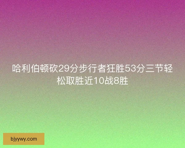 哈利伯顿砍29分步行者狂胜53分三节轻松取胜近10战8胜