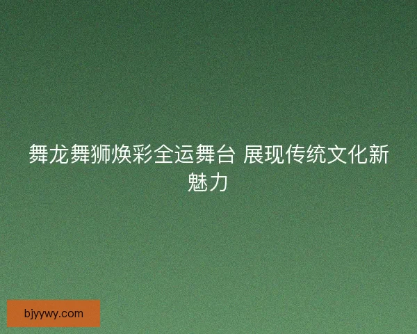 舞龙舞狮焕彩全运舞台 展现传统文化新魅力