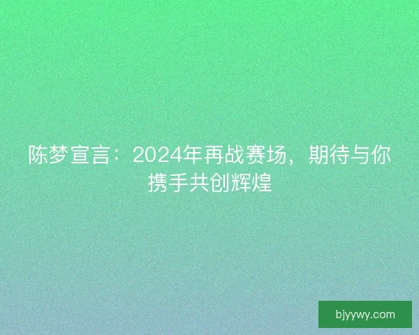 陈梦宣言：2024年再战赛场，期待与你携手共创辉煌