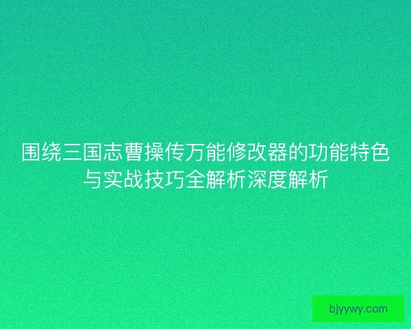 围绕三国志曹操传万能修改器的功能特色与实战技巧全解析深度解析