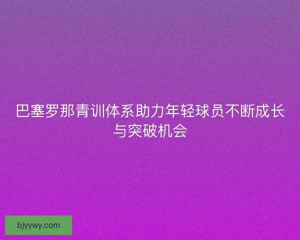 巴塞罗那青训体系助力年轻球员不断成长与突破机会
